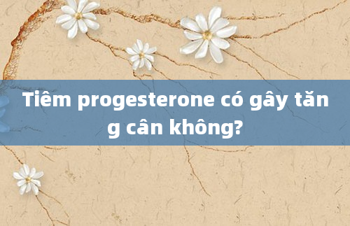 Tiêm progesterone có gây tăng cân không?