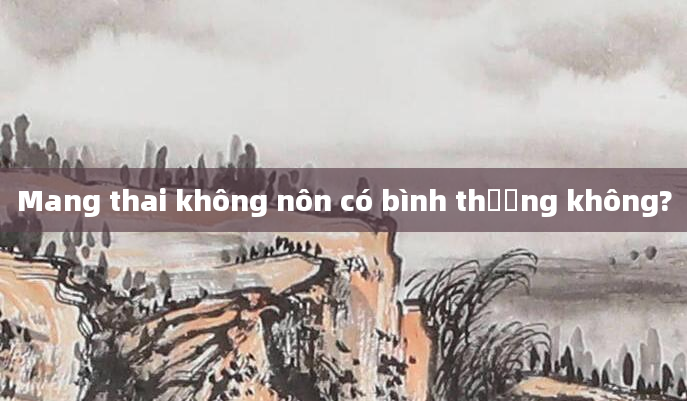 Mang thai không nôn có bình thường không?