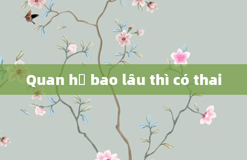 Quan hệ bao lâu thì có thai