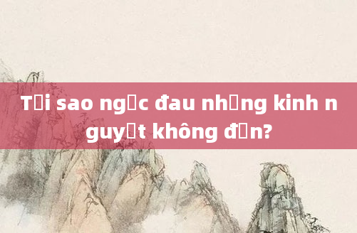 Tại sao ngực đau nhưng kinh nguyệt không đến?