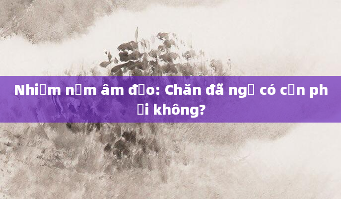 Nhiễm nấm âm đạo: Chăn đã ngủ có cần phơi không?