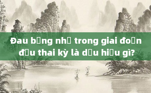 Đau bụng nhẹ trong giai đoạn đầu thai kỳ là dấu hiệu gì?