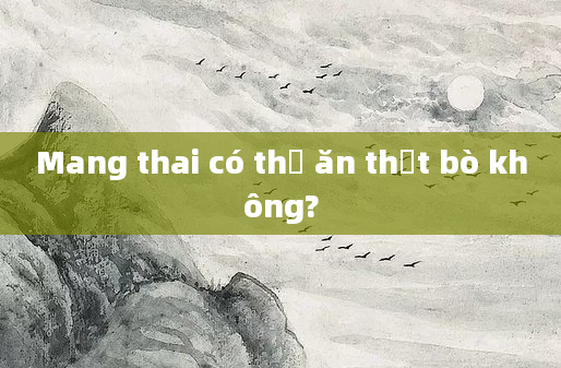 Mang thai có thể ăn thịt bò không?