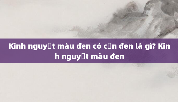 Kinh nguyệt màu đen có cặn đen là gì? Kinh nguyệt màu đen