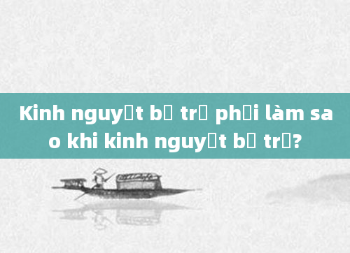 Kinh nguyệt bị trễ phải làm sao khi kinh nguyệt bị trễ?