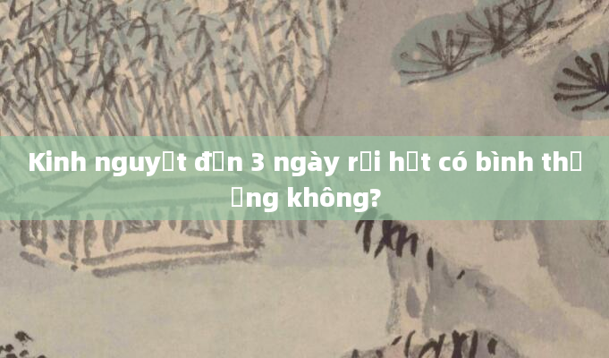 Kinh nguyệt đến 3 ngày rồi hết có bình thường không?