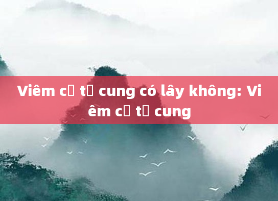 Viêm cổ tử cung có lây không: Viêm cổ tử cung