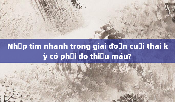 Nhịp tim nhanh trong giai đoạn cuối thai kỳ có phải do thiếu máu?