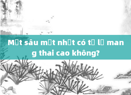 Một sâu một nhạt có tỷ lệ mang thai cao không?