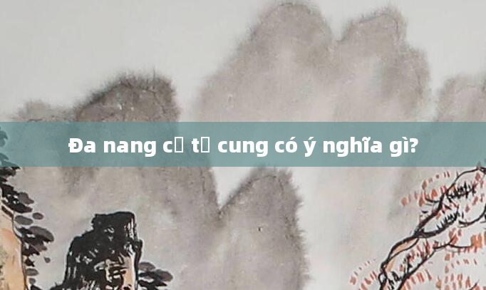 Đa nang cổ tử cung có ý nghĩa gì?