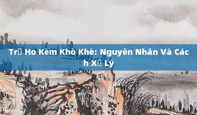 Trẻ Ho Kèm Khò Khè: Nguyên Nhân Và Cách Xử Lý