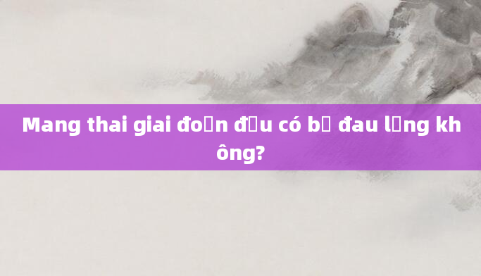 Mang thai giai đoạn đầu có bị đau lưng không?