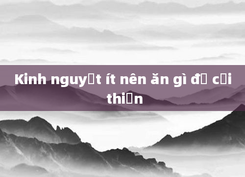 Kinh nguyệt ít nên ăn gì để cải thiện