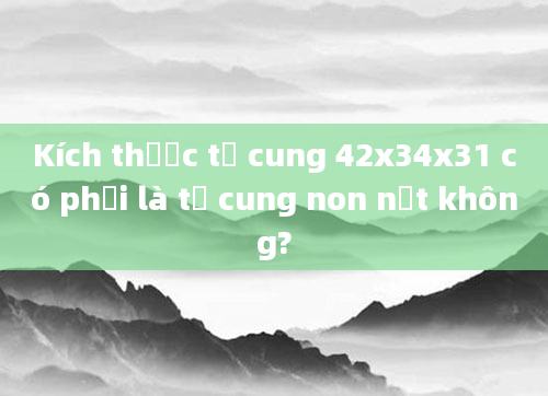 Kích thước tử cung 42x34x31 có phải là tử cung non nớt không?