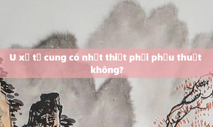 U xơ tử cung có nhất thiết phải phẫu thuật không?