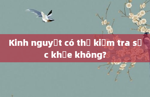 Kinh nguyệt có thể kiểm tra sức khỏe không?