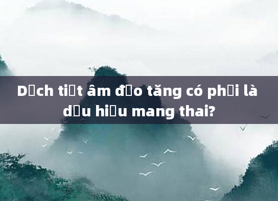 Dịch tiết âm đạo tăng có phải là dấu hiệu mang thai?