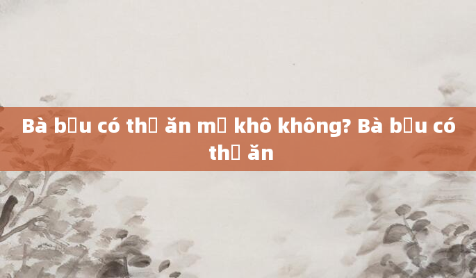 Bà bầu có thể ăn mơ khô không? Bà bầu có thể ăn