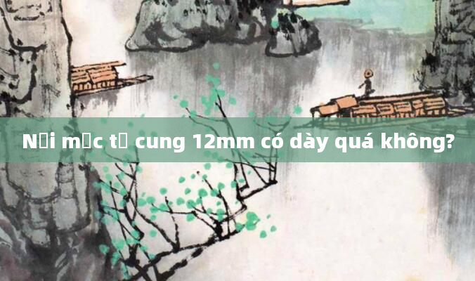 Nội mạc tử cung 12mm có dày quá không?