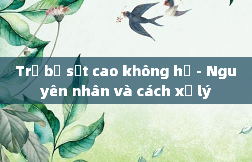 Trẻ bị sốt cao không hạ - Nguyên nhân và cách xử lý