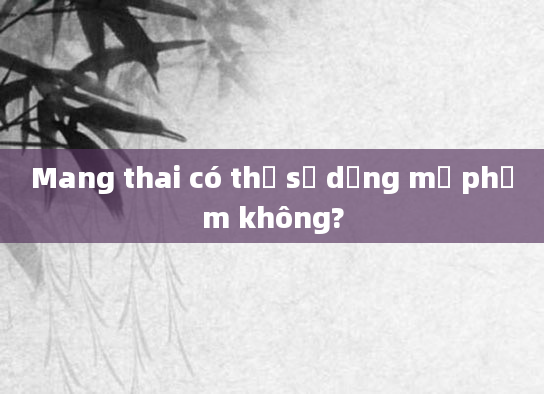Mang thai có thể sử dụng mỹ phẩm không?