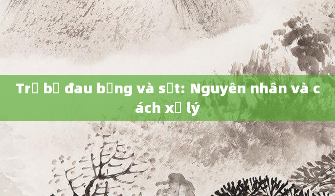 Trẻ bị đau bụng và sốt: Nguyên nhân và cách xử lý