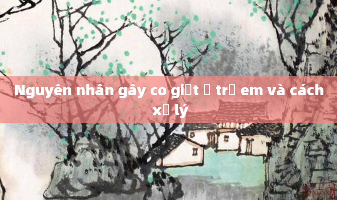 Nguyên nhân gây co giật ở trẻ em và cách xử lý