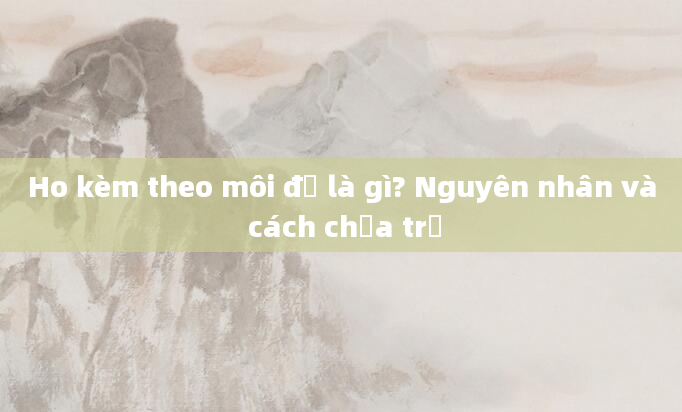 Ho kèm theo môi đỏ là gì? Nguyên nhân và cách chữa trị