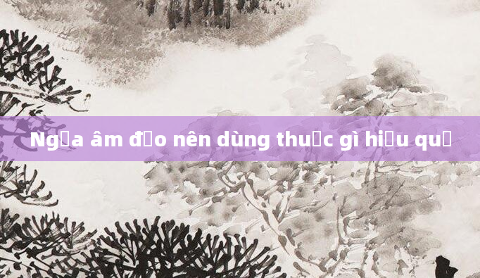 Ngứa âm đạo nên dùng thuốc gì hiệu quả