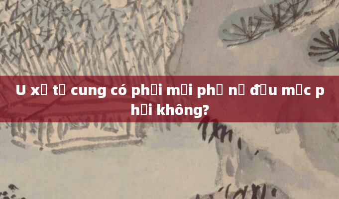 U xơ tử cung có phải mọi phụ nữ đều mắc phải không?