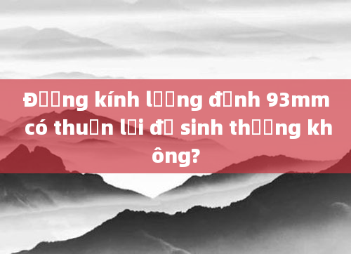 Đường kính lưỡng đỉnh 93mm có thuận lợi để sinh thường không?