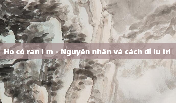 Ho có ran ẩm - Nguyên nhân và cách điều trị