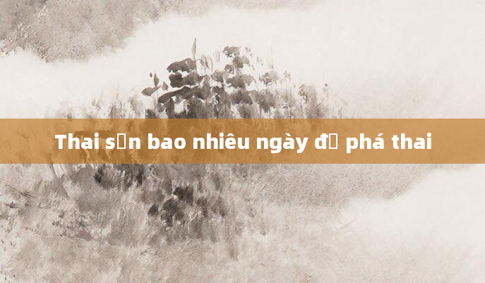 Thai sản bao nhiêu ngày để phá thai