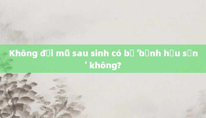 Không đội mũ sau sinh có bị 'bệnh hậu sản' không?