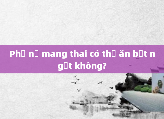 Phụ nữ mang thai có thể ăn bột ngọt không?