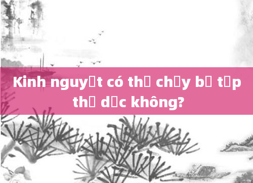Kinh nguyệt có thể chạy bộ tập thể dục không?