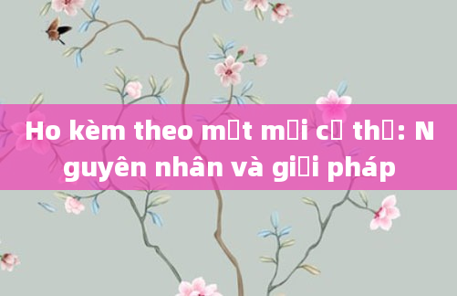 Ho kèm theo mệt mỏi cơ thể: Nguyên nhân và giải pháp