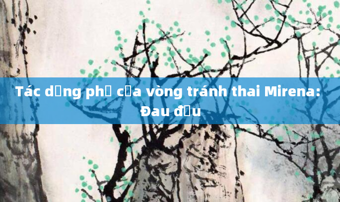 Tác dụng phụ của vòng tránh thai Mirena: Đau đầu