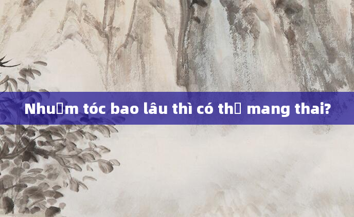 Nhuộm tóc bao lâu thì có thể mang thai?