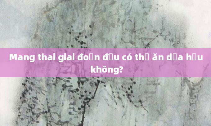 Mang thai giai đoạn đầu có thể ăn dưa hấu không?