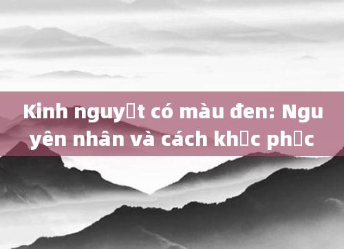 Kinh nguyệt có màu đen: Nguyên nhân và cách khắc phục