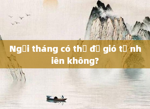 Ngồi tháng có thể để gió tự nhiên không?