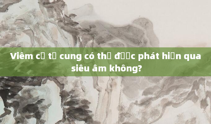 Viêm cổ tử cung có thể được phát hiện qua siêu âm không?