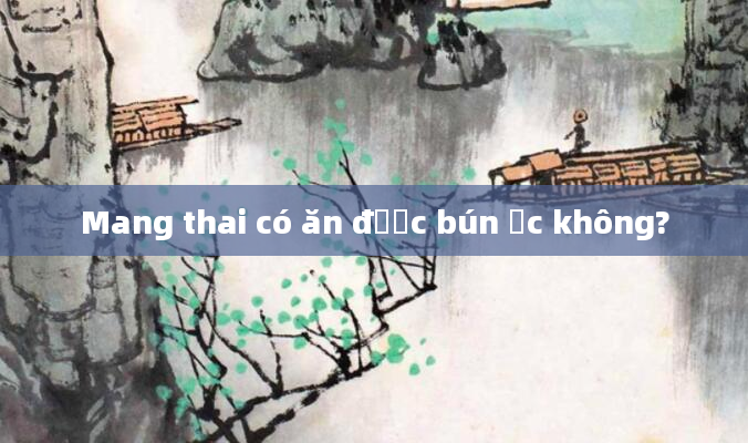 Mang thai có ăn được bún ốc không?