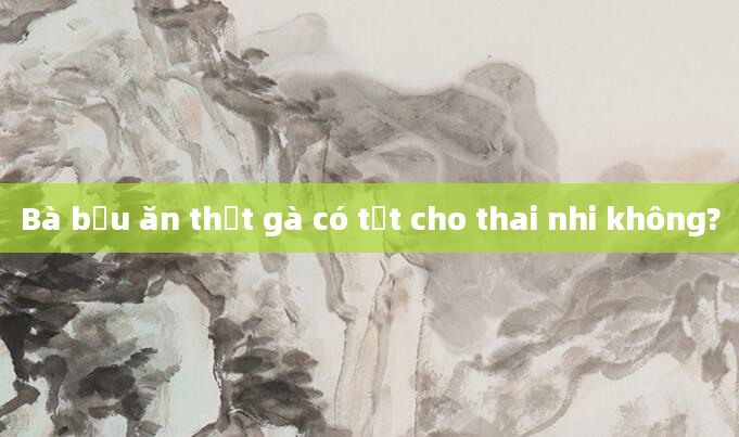 Bà bầu ăn thịt gà có tốt cho thai nhi không?
