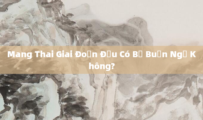 Mang Thai Giai Đoạn Đầu Có Bị Buồn Ngủ Không?