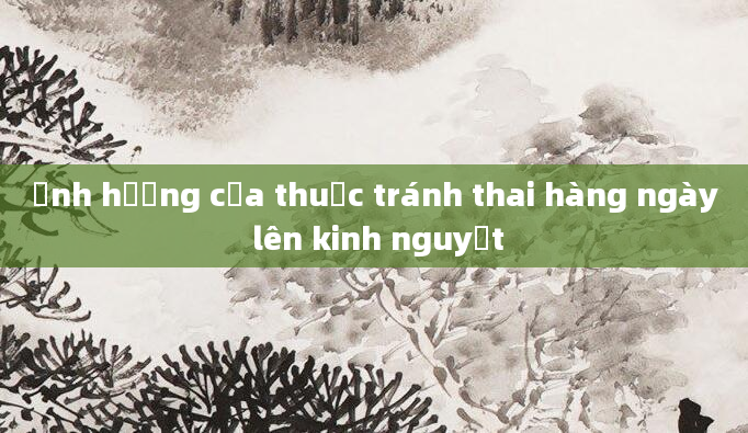 Ảnh hưởng của thuốc tránh thai hàng ngày lên kinh nguyệt