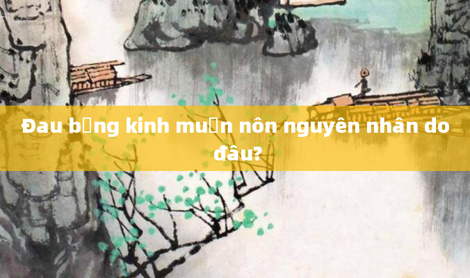 Đau bụng kinh muốn nôn nguyên nhân do đâu?