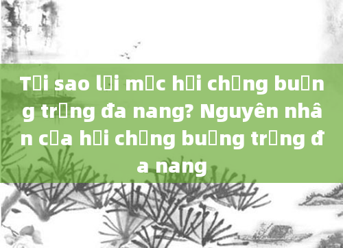 Tại sao lại mắc hội chứng buồng trứng đa nang? Nguyên nhân của hội chứng buồng trứng đa nang