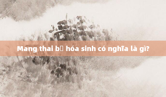 Mang thai bị hóa sinh có nghĩa là gì?